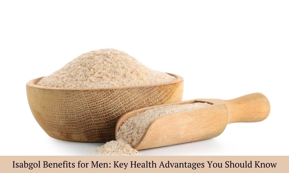 Isabgol Benefits for Men: Health Benefits You Should Know